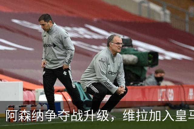 阿森纳争夺战升级，维拉加入皇马前锋的追逐